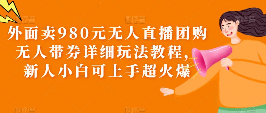 外面卖980元无人直播团购无人带券详细玩法教程，新人小白可上手超火爆-副业吧