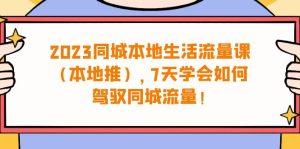 （6855期）2023同城本地生活·流量课（本地推），7天学会如何驾驭同城流量（31节课）-副业吧