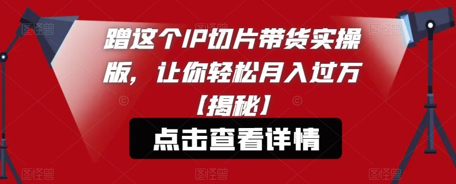 蹭这个IP切片带货实操版，让你轻松月入过万【揭秘】-副业吧