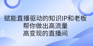 （6903期）某付费课-赋能直播驱动的知识IP和老板，帮你做出高流量、高变现的直播间-副业吧