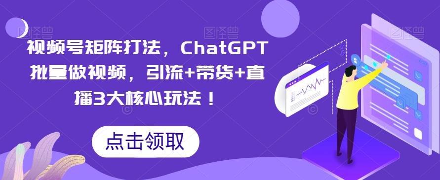 视频号矩阵打法，ChatGPT批量做视频，引流+带货+直播3大核心玩法！-副业吧