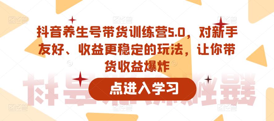 抖音养生号带货训练营5.0，对新手友好、收益更稳定的玩法，让你带货收益爆炸（更新）-副业吧