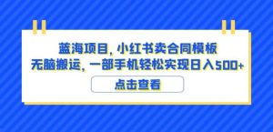 蓝海项目小红书卖合同模板无脑搬运一部手机日入500+(教程+4000份模板)【揭秘】-副业吧