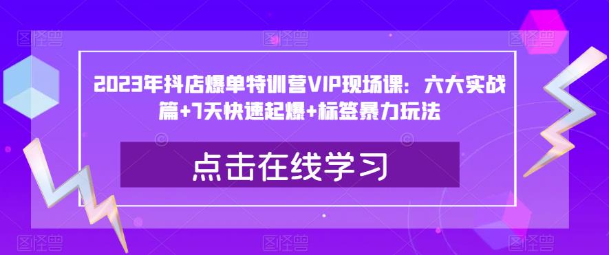 2023年抖店爆单特训营VIP现场课：六大实战篇+7天快速起爆+标签暴力玩法-副业吧