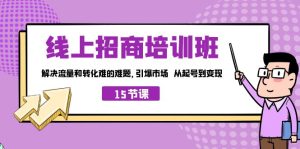 （7005期）线上·招商培训班，解决流量和转化难的难题 引爆市场 从起号到变现（15节）-副业吧