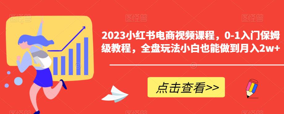 2023小红书电商视频课程，0-1入门保姆级教程，全盘玩法小白也能做到月入2w+-副业吧