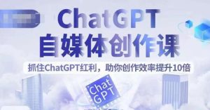 ChatGPT自媒体创作课，抓住ChatGPT红利，助你创作效率提升10倍-副业吧