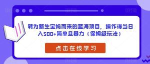 转为新生宝妈而来的蓝海项目，操作得当日入500+简单且暴力（保姆级玩法）【揭秘】-副业吧