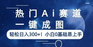 热门Ai赛道，一键成图，轻松日入300+！小白0基础易上手【揭秘】-副业吧