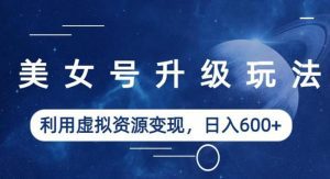 美女号升级玩法，利用虚拟资源变现，日入600+（教程+素材）【揭秘】-副业吧