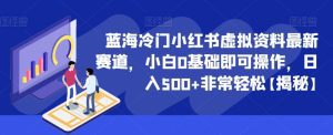 蓝海冷门小红书虚拟资料最新赛道，小白0基础即可操作，日入500+非常轻松【揭秘】-副业吧