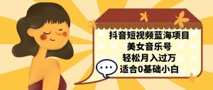 （7083期）抖音短视频蓝海项目，美女音乐号，轻松月入过万，适合0基础小白-副业吧