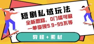 短剧私域玩法，全新思路，0门槛可做，一单变现9.9-99不等（教程+素材）【揭秘】-副业吧