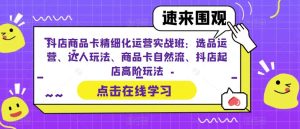 抖店商品卡精细化运营实战班:选品运营、达人玩法、商品卡自然流、抖店起店高阶玩法-副业吧