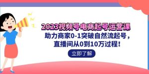 （7110期）2023视频号-电商起号运营课 助力商家0-1突破自然流起号 直播间从0到10w过程-副业吧