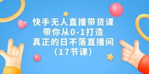 （7118期）快手无人直播带货课，带你从0-1打造，真正的日不落直播间（17节课）-副业吧