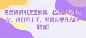 免费资料引流宝妈粉，私域高利润转化，小白可上手，轻松实现日入600+【揭秘】-副业吧