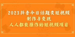 (7123期)2023抖音今日话题类短视频制作与变现,人人都能操作的短视频项目-副业吧