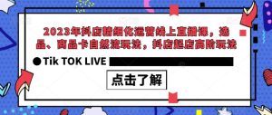 2023年抖店精细化运营线上直播课,选品、商品卡自然流玩法,抖店起店高阶玩法-副业吧