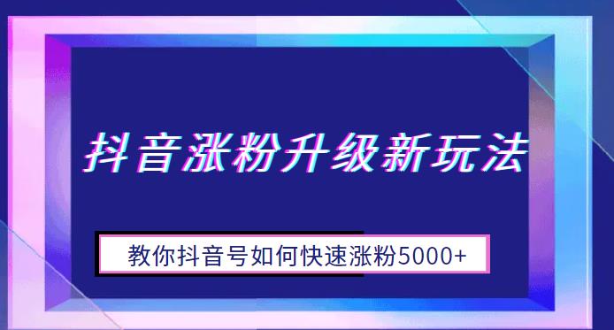 抖音涨粉升级新玩法，教你抖音号如何快速涨粉5000+【揭秘】-副业吧