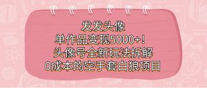 发发头像,单作品变现5000+!头像号全新玩法拆解,0成本的空手套白狼项目-副业吧