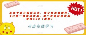 高端专业升级新玩法,毒文案流量爆炸,5分钟一条原创作品,单个作品轻轻松松变现500【揭秘】-副业吧
