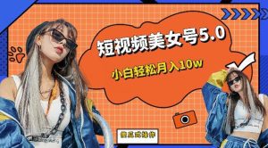 短视频美女号5.0，小白轻松月入10w（教程+素材）【仅揭秘】-副业吧