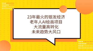 （7180期）23年最火的银发经济，老年人AI绘画项目，大流量高转化，未来趋势大风口。-副业吧