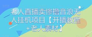 老人直播卖惨撸音浪无人挂机项目【开播教程+老人素材】-副业吧