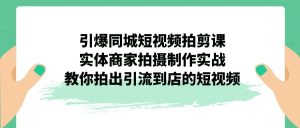 （7188期）引爆同城-短视频拍剪课：实体商家拍摄制作实战，教你拍出引流到店的短视频-副业吧