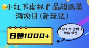 小红书虚拟产品超级蓝海项目(新玩法）适合小白宝妈上班族学生，日赚1000+【揭秘】-副业吧