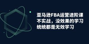 (7217期)亚马逊-FBA运营进阶课,不实战,没效果的学习,统统都是无效学习-副业吧
