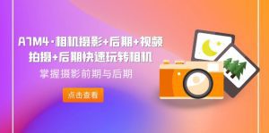 （7225期）A7M4·相机摄影+后期+视频拍摄+后期快速玩转相机，掌握摄影前期与后期-副业吧