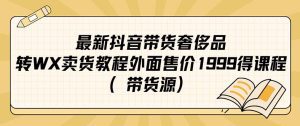 （7242期）最新抖音奢侈品转微信卖货教程外面售价1999的课程（带货源）-副业吧