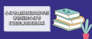 (7252期)小红书虚拟项目实战专栏,带你玩转小红书,打造完善的变现体系-副业吧