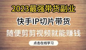 2023最强带货副业快手IP切片带货，门槛低，0粉丝也可以进行，随便剪剪视频就能赚钱-副业吧