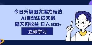 (7300期)外面收费1980的今日头条图文爆力玩法,AI自动生成文案,隔天见收益 日入500+-副业吧