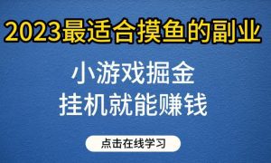 小游戏掘金项目，2023最适合摸鱼的副业，挂机就能赚钱，一个号一天赚个30-50【揭秘】-副业吧