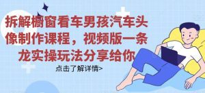 拆解橱窗看车男孩汽车头像制作课程，视频版一条龙实操玩法分享给你-副业吧