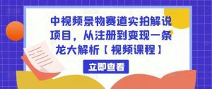 中视频景物赛道实拍解说项目，从注册到变现一条龙大解析【视频课程】-副业吧