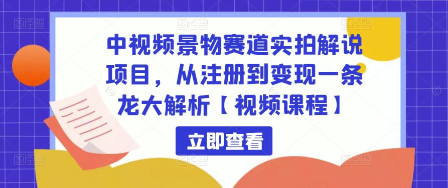 中视频景物赛道实拍解说项目，从注册到变现一条龙大解析【视频课程】-副业吧