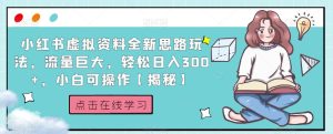 小红书虚拟资料全新思路玩法，流量巨大，轻松日入300+，小白可操作【揭秘】-副业吧