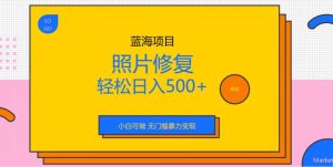 蓝海项目照片修复，轻松日入500+，小白可做无门槛暴力变现【揭秘】-副业吧