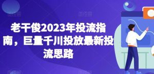 老干俊2023年投流指南，巨量千川投放最新投流思路-副业吧