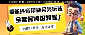 2023年最新抖音带货另类玩法，3天起号，月销破万（保姆级教程）【揭秘】-副业吧