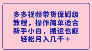 （7353期）多多视频带货保姆级教程，操作简单适合新手小白，搬运也能轻松月入几千＋-副业吧