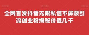 全网首发 抖音无限私信不屏蔽 引流创业粉揭秘 价值几千-副业吧