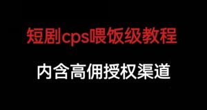 短剧cps喂饭级教学，内涵高佣授权渠道-副业吧