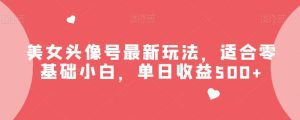 美女头像号最新玩法，适合零基础小白，单日收益500+【揭秘】-副业吧