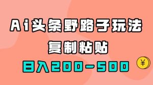（7384期）AI头条野路子玩法，只需复制粘贴，日入200-500+-副业吧
